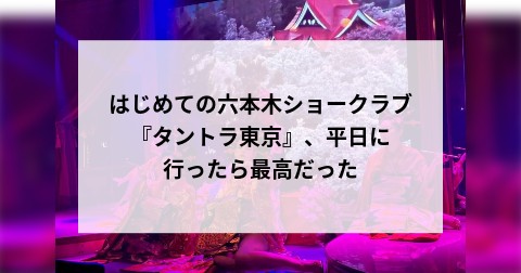 はじめての六本木ショークラブ『タントラ東京』、平日に行ったら最高だった